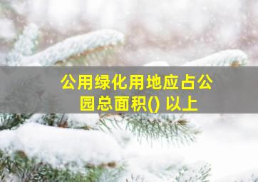 公用绿化用地应占公园总面积() 以上